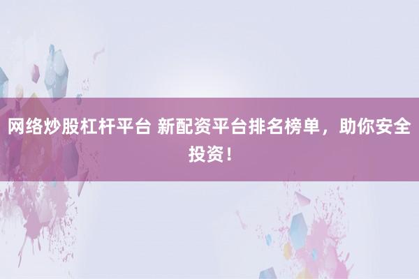 网络炒股杠杆平台 新配资平台排名榜单，助你安全投资！