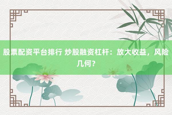 股票配资平台排行 炒股融资杠杆：放大收益，风险几何？