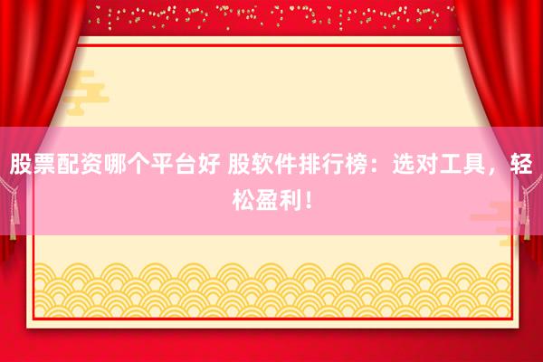 股票配资哪个平台好 股软件排行榜：选对工具，轻松盈利！