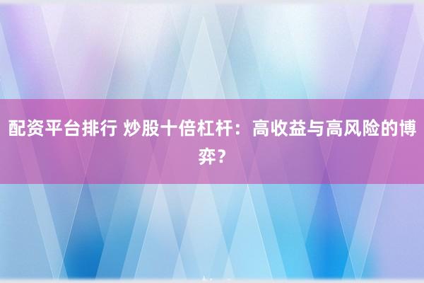 配资平台排行 炒股十倍杠杆：高收益与高风险的博弈？
