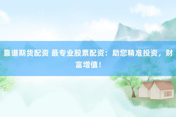 靠谱期货配资 最专业股票配资：助您精准投资，财富增值！