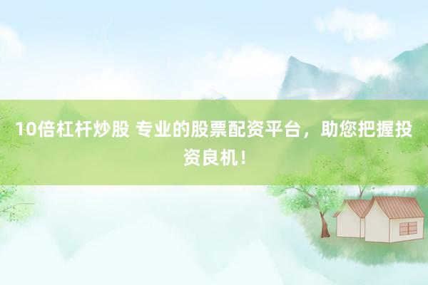 10倍杠杆炒股 专业的股票配资平台，助您把握投资良机！