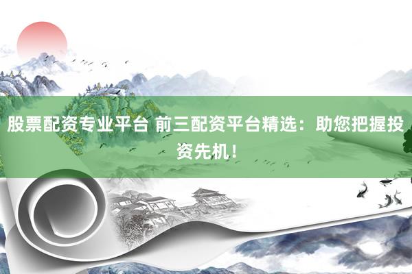 股票配资专业平台 前三配资平台精选：助您把握投资先机！