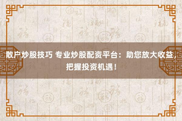 散户炒股技巧 专业炒股配资平台：助您放大收益，把握投资机遇！