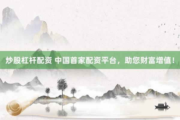 炒股杠杆配资 中国首家配资平台，助您财富增值！