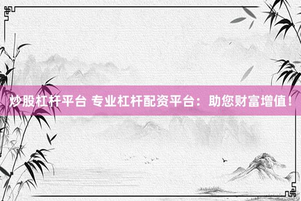炒股杠杆平台 专业杠杆配资平台：助您财富增值！