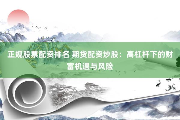 正规股票配资排名 期货配资炒股：高杠杆下的财富机遇与风险