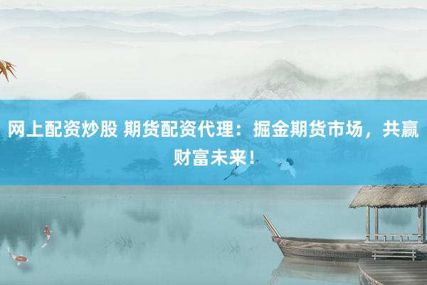网上配资炒股 期货配资代理：掘金期货市场，共赢财富未来！