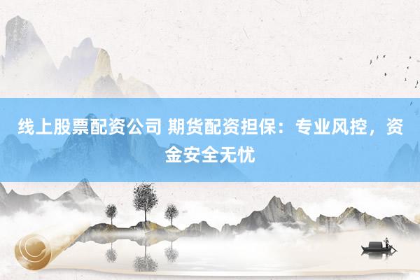 线上股票配资公司 期货配资担保：专业风控，资金安全无忧