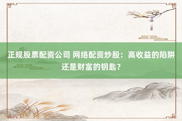 正规股票配资公司 网络配资炒股：高收益的陷阱还是财富的钥匙？