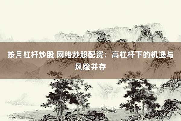按月杠杆炒股 网络炒股配资：高杠杆下的机遇与风险并存