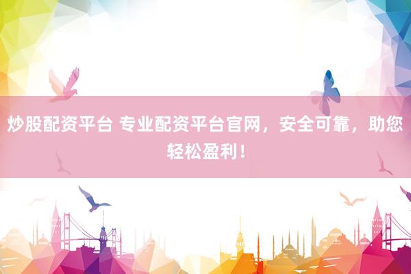 炒股配资平台 专业配资平台官网，安全可靠，助您轻松盈利！
