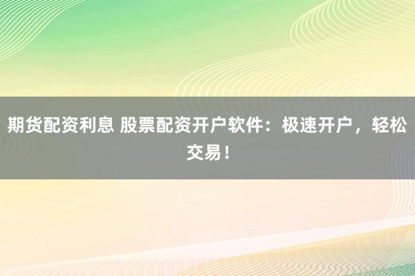 期货配资利息 股票配资开户软件：极速开户，轻松交易！