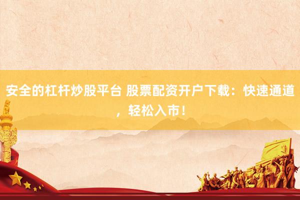安全的杠杆炒股平台 股票配资开户下载：快速通道，轻松入市！