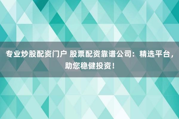 专业炒股配资门户 股票配资靠谱公司：精选平台，助您稳健投资！