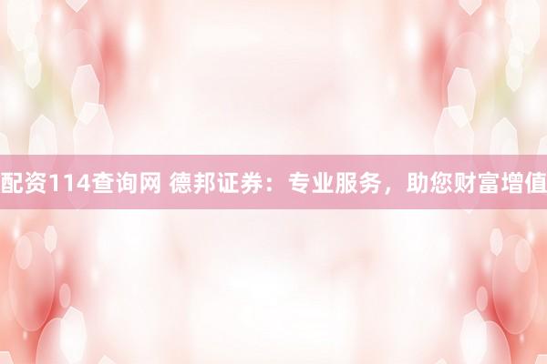 配资114查询网 德邦证券：专业服务，助您财富增值