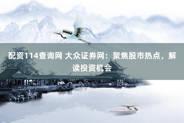 配资114查询网 大众证券网：聚焦股市热点，解读投资机会