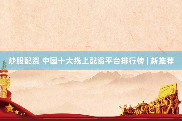 炒股配资 中国十大线上配资平台排行榜 | 新推荐