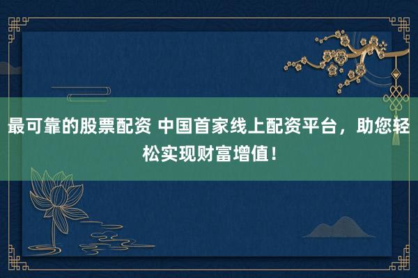 最可靠的股票配资 中国首家线上配资平台，助您轻松实现财富增值！