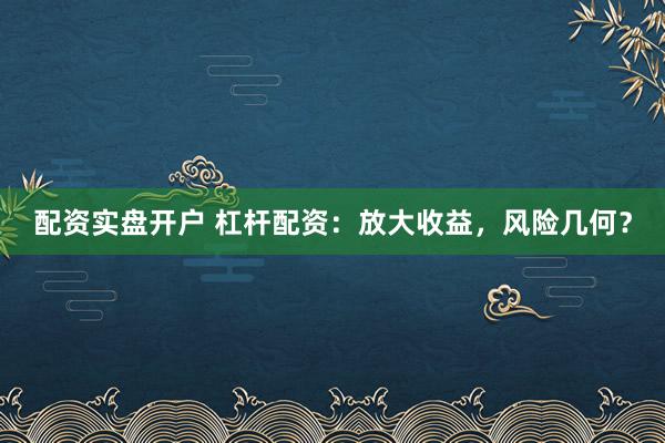配资实盘开户 杠杆配资：放大收益，风险几何？