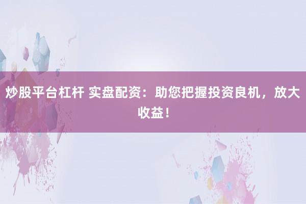 炒股平台杠杆 实盘配资：助您把握投资良机，放大收益！