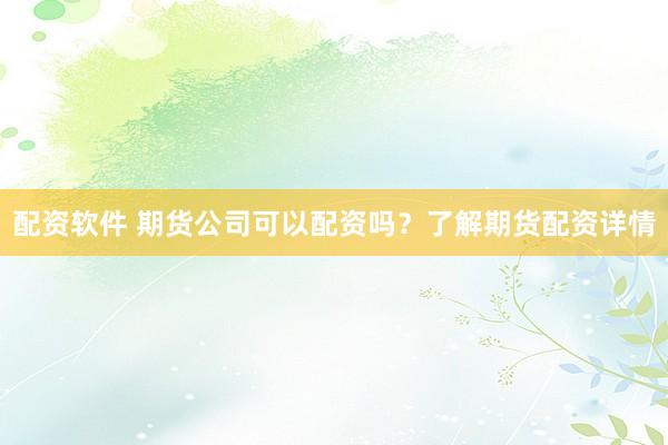 配资软件 期货公司可以配资吗？了解期货配资详情