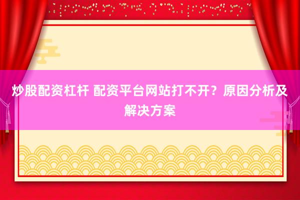 炒股配资杠杆 配资平台网站打不开？原因分析及解决方案