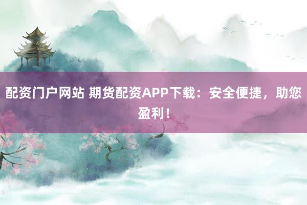 配资门户网站 期货配资APP下载：安全便捷，助您盈利！