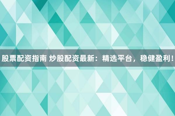 股票配资指南 炒股配资最新：精选平台，稳健盈利！