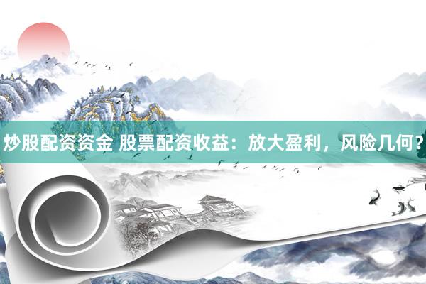 炒股配资资金 股票配资收益：放大盈利，风险几何？