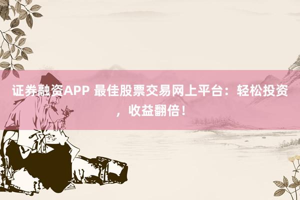 证券融资APP 最佳股票交易网上平台：轻松投资，收益翻倍！