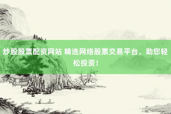炒股股票配资网站 精选网络股票交易平台，助您轻松投资！