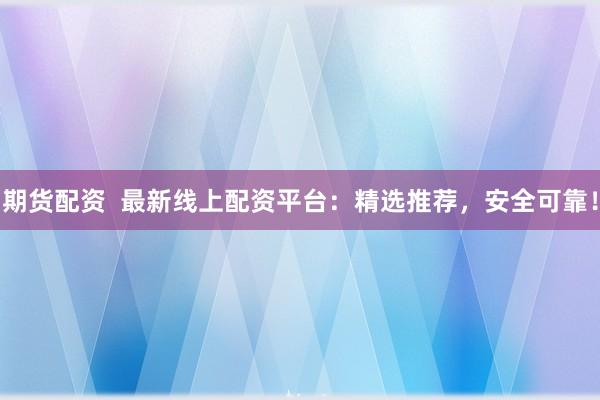 期货配资  最新线上配资平台：精选推荐，安全可靠！
