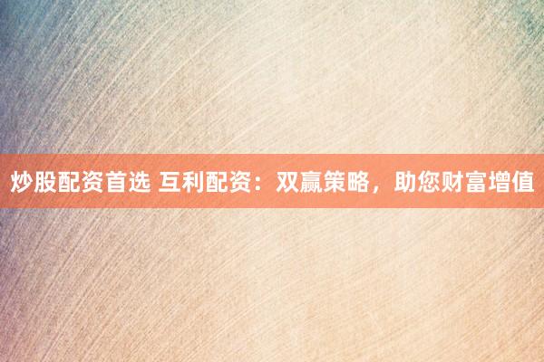 炒股配资首选 互利配资：双赢策略，助您财富增值