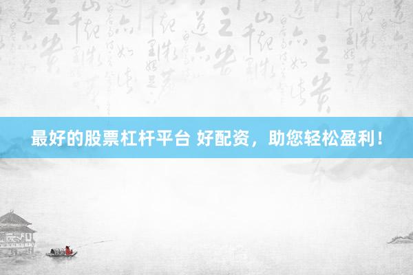 最好的股票杠杆平台 好配资，助您轻松盈利！