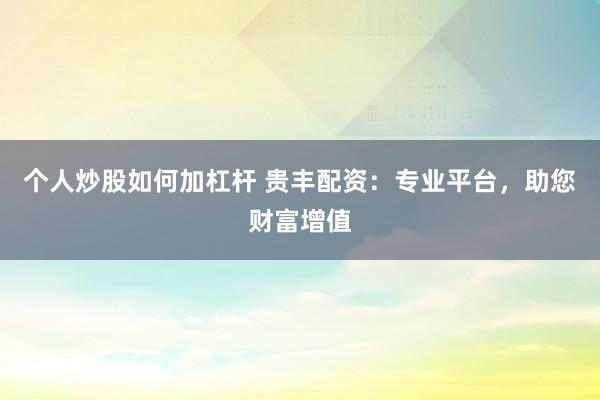 个人炒股如何加杠杆 贵丰配资：专业平台，助您财富增值
