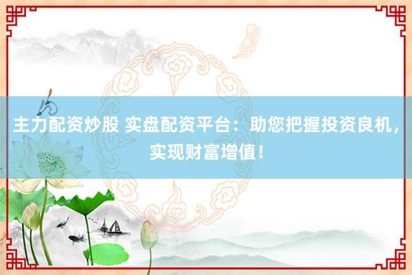 主力配资炒股 实盘配资平台：助您把握投资良机，实现财富增值！