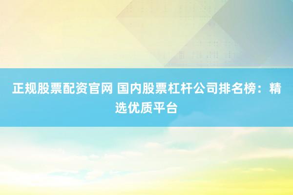 正规股票配资官网 国内股票杠杆公司排名榜：精选优质平台