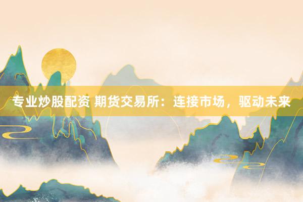 专业炒股配资 期货交易所：连接市场，驱动未来