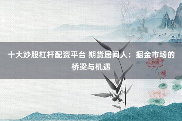 十大炒股杠杆配资平台 期货居间人：掘金市场的桥梁与机遇