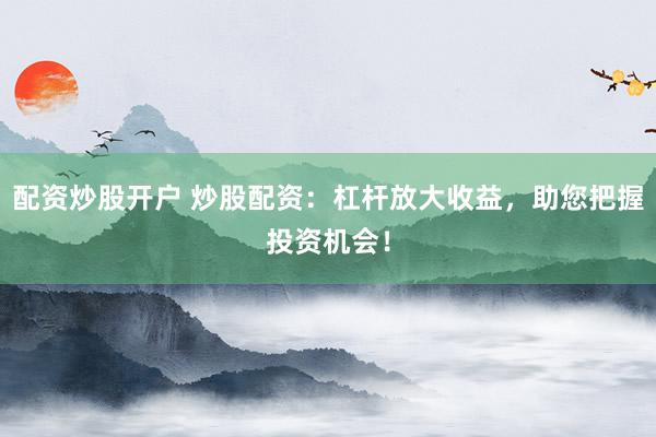 配资炒股开户 炒股配资：杠杆放大收益，助您把握投资机会！