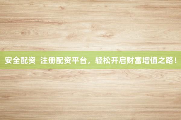 安全配资  注册配资平台，轻松开启财富增值之路！