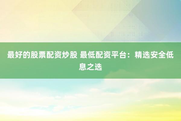 最好的股票配资炒股 最低配资平台：精选安全低息之选