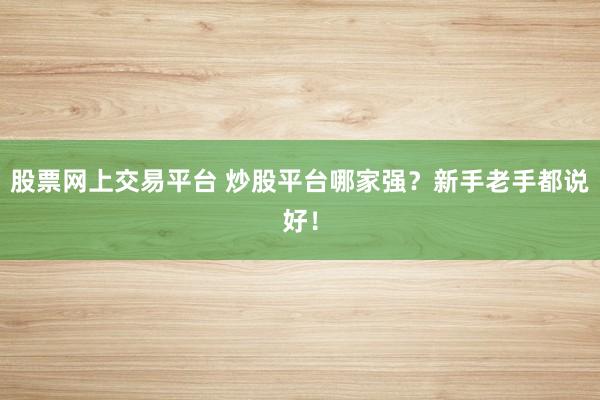 股票网上交易平台 炒股平台哪家强？新手老手都说好！