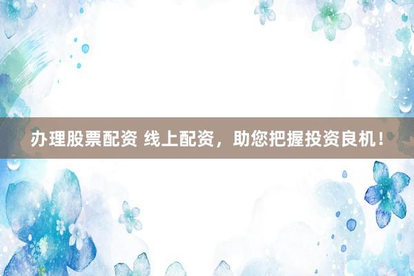 办理股票配资 线上配资，助您把握投资良机！