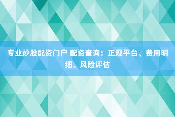 专业炒股配资门户 配资查询：正规平台、费用明细、风险评估