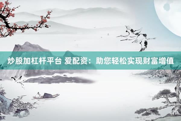 炒股加杠杆平台 爱配资：助您轻松实现财富增值