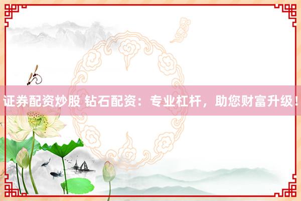 证券配资炒股 钻石配资：专业杠杆，助您财富升级！