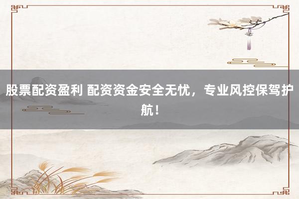 股票配资盈利 配资资金安全无忧，专业风控保驾护航！