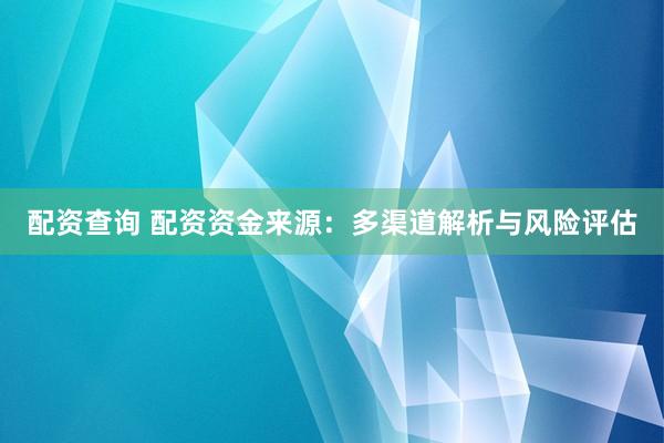 配资查询 配资资金来源：多渠道解析与风险评估